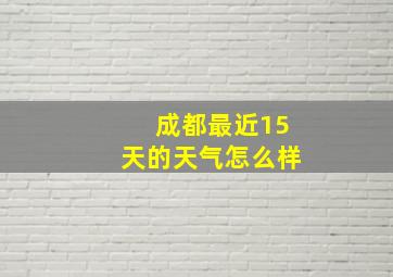 成都最近15天的天气怎么样