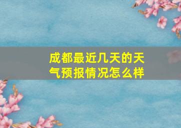 成都最近几天的天气预报情况怎么样