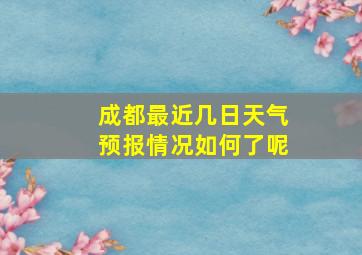 成都最近几日天气预报情况如何了呢