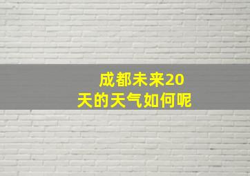 成都未来20天的天气如何呢