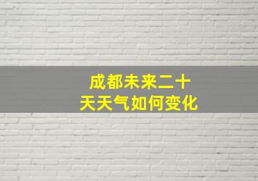 成都未来二十天天气如何变化