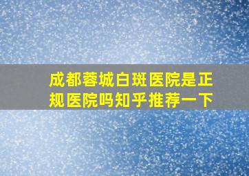 成都蓉城白斑医院是正规医院吗知乎推荐一下