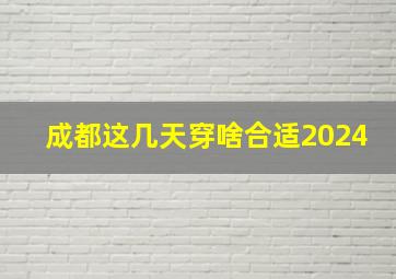 成都这几天穿啥合适2024