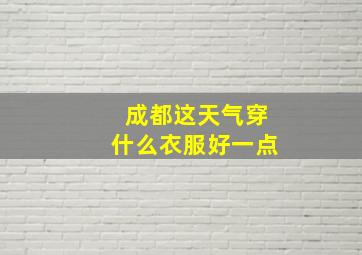 成都这天气穿什么衣服好一点