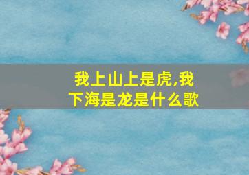 我上山上是虎,我下海是龙是什么歌