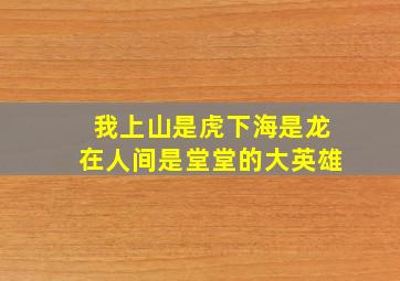 我上山是虎下海是龙在人间是堂堂的大英雄