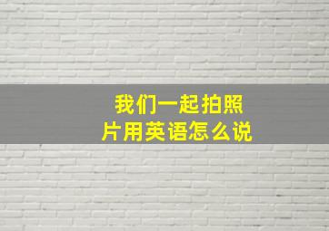 我们一起拍照片用英语怎么说