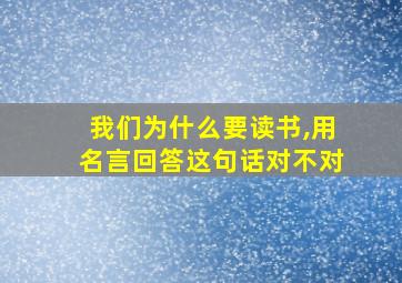 我们为什么要读书,用名言回答这句话对不对