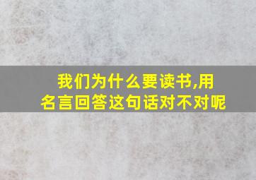 我们为什么要读书,用名言回答这句话对不对呢