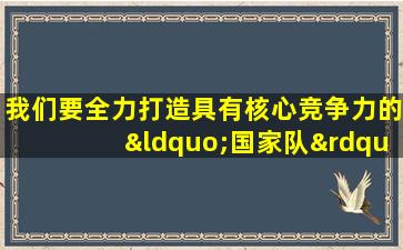 我们要全力打造具有核心竞争力的“国家队”