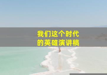 我们这个时代的英雄演讲稿