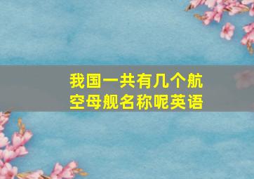 我国一共有几个航空母舰名称呢英语