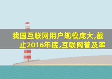 我国互联网用户规模庞大,截止2016年底,互联网普及率