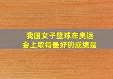 我国女子篮球在奥运会上取得最好的成绩是