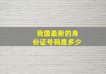 我国最新的身份证号码是多少