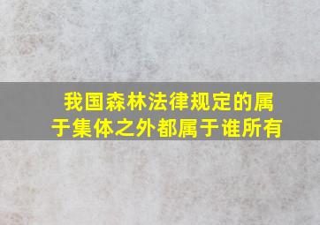 我国森林法律规定的属于集体之外都属于谁所有