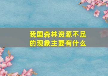 我国森林资源不足的现象主要有什么