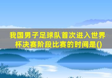 我国男子足球队首次进入世界杯决赛阶段比赛的时间是()