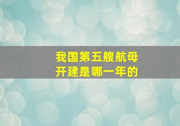 我国第五艘航母开建是哪一年的