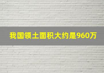 我国领土面积大约是960万