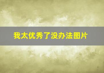 我太优秀了没办法图片