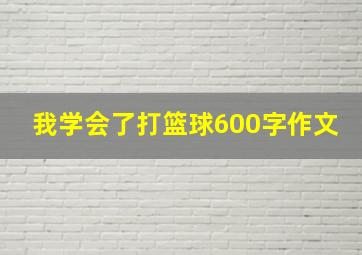 我学会了打篮球600字作文