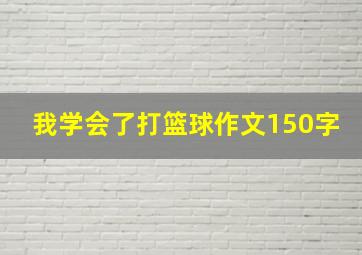 我学会了打篮球作文150字