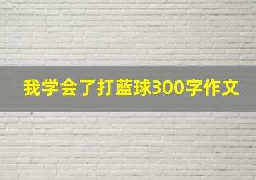 我学会了打蓝球300字作文