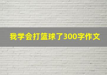 我学会打篮球了300字作文