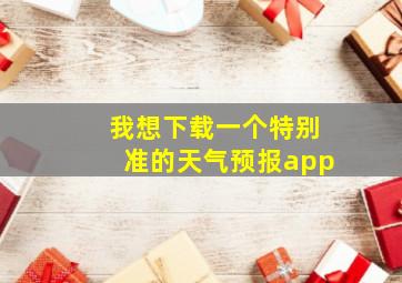 我想下载一个特别准的天气预报app