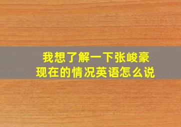 我想了解一下张峻豪现在的情况英语怎么说