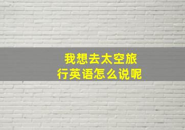 我想去太空旅行英语怎么说呢