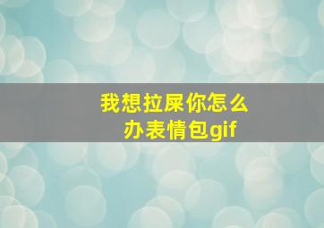 我想拉屎你怎么办表情包gif