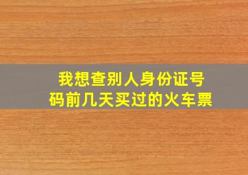 我想查别人身份证号码前几天买过的火车票