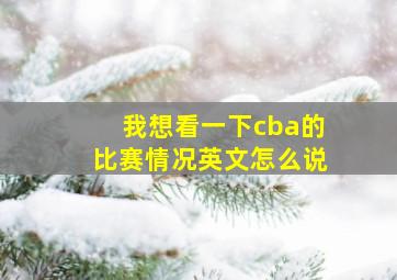 我想看一下cba的比赛情况英文怎么说