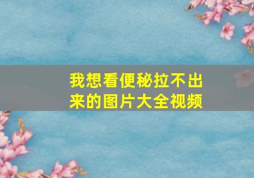 我想看便秘拉不出来的图片大全视频