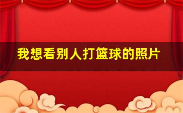 我想看别人打篮球的照片