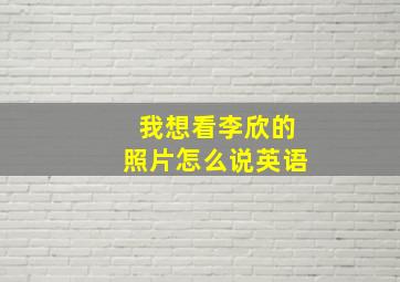 我想看李欣的照片怎么说英语