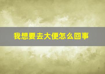 我想要去大便怎么回事