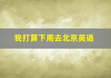 我打算下周去北京英语