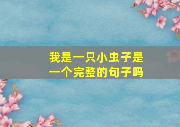 我是一只小虫子是一个完整的句子吗