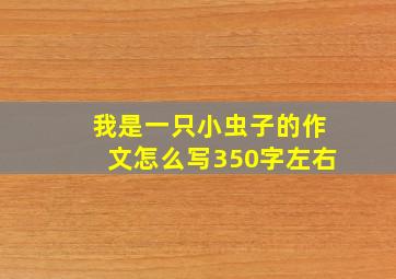 我是一只小虫子的作文怎么写350字左右