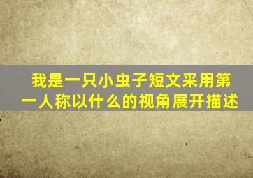 我是一只小虫子短文采用第一人称以什么的视角展开描述