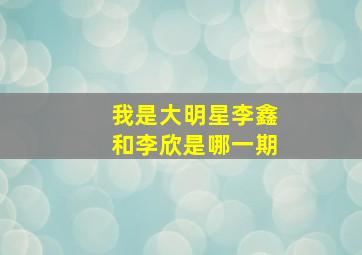 我是大明星李鑫和李欣是哪一期