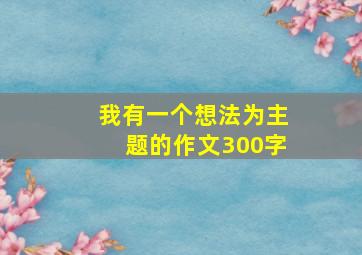 我有一个想法为主题的作文300字