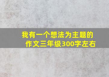 我有一个想法为主题的作文三年级300字左右