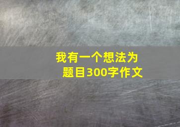 我有一个想法为题目300字作文