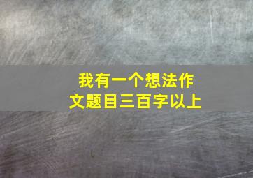 我有一个想法作文题目三百字以上