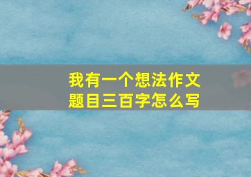 我有一个想法作文题目三百字怎么写