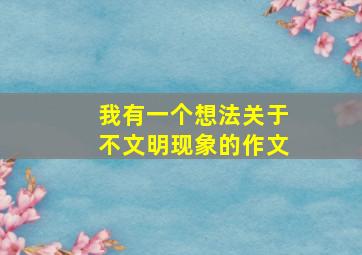 我有一个想法关于不文明现象的作文